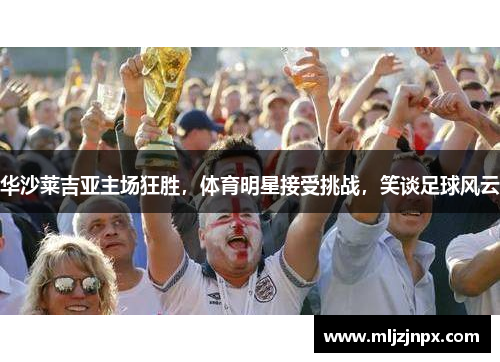 华沙莱吉亚主场狂胜，体育明星接受挑战，笑谈足球风云